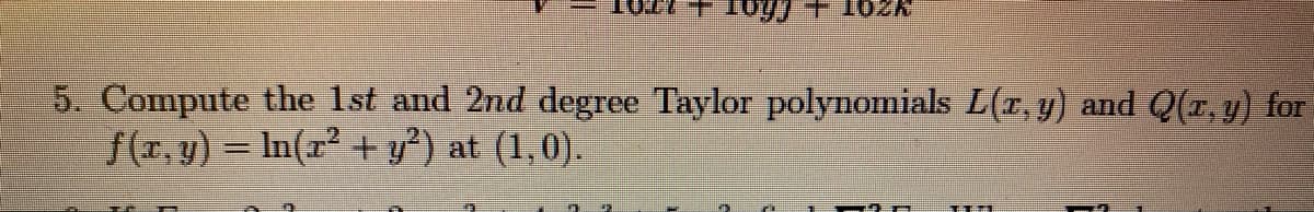 NZOT + Cfio1 +
5. Compute the 1st and 2nd degree Taylor polynomials L(r, y) and Q(r, y) for
f(T, y) = In(r+ y?) at (1,0).
