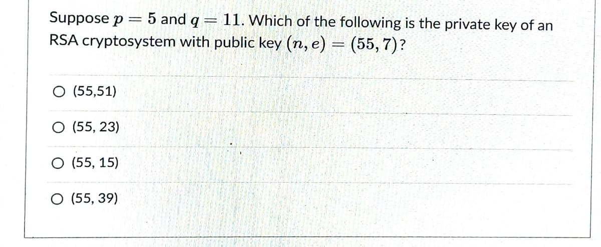 Suppose p
5 and q = 11. Which of the following is the private key of an
RSA cryptosystem with public key (n, e) = (55, 7)?
O (55,51)
O (55, 23)
O (55, 15)
O (55, 39)
