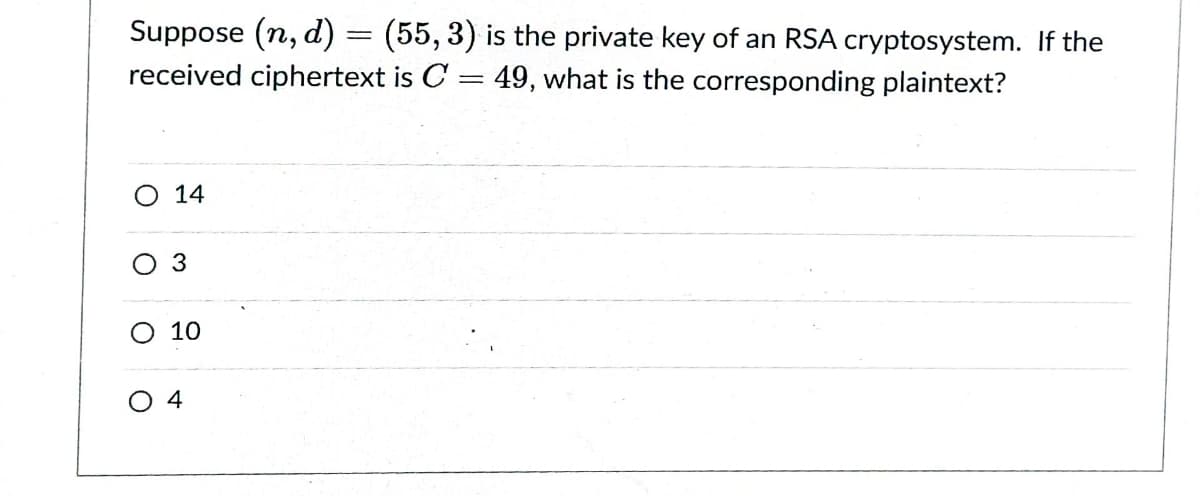 Suppose (n, d) = (55, 3) is the private key of an RSA cryptosystem. If the
received ciphertext is C = 49, what is the corresponding plaintext?
14
3
10
4
