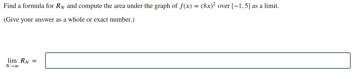 Find a formula for RN and compute the area under the graph of f(x) = (8x)² over [-1,5] as a limit.
(Give your answer as a whole or exact number.)
lim RN
N→∞
