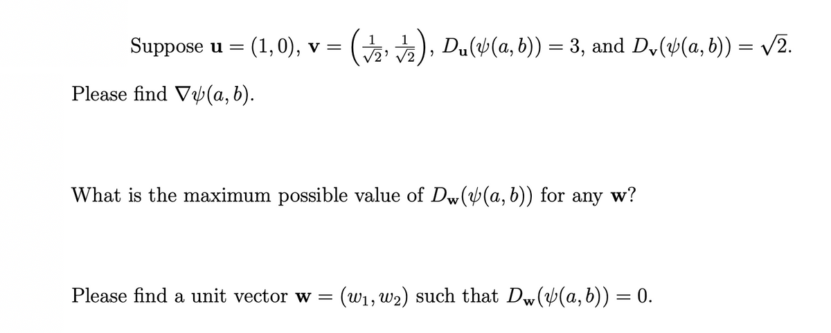 Suppose u = (1, 0), v = (), Du(4(a, b)) = 3, and Dv(4(a, b)) = /2.
Please find Vy(a, b).
What is the maximum possible value of Dw((a,b)) for any w?
Please find a unit vector w =
(w1, w2) such that Dw((a, b)) = 0.
