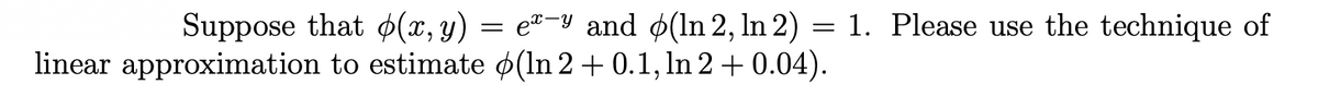 Suppose that o(x, y) = e"-y and ø(ln 2, In 2) = 1. Please use the technique of
linear approximation to estimate o(In 2 + 0.1,1In 2 + 0.04).

