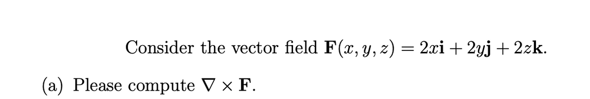 Consider the vector field F(x, y, z) = 2xi + 2yj + 2zk.
(a) Please compute V x F.
