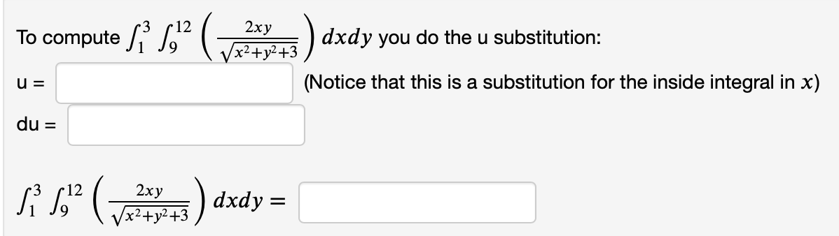 •12
2ху
To compute i S G ) dxdy you do the u substitution:
/x²+y²+3
(Notice that this is a substitution for the inside integral in x)
u =
du =
12
2ху
dxdy =
Vx?+y²+3

