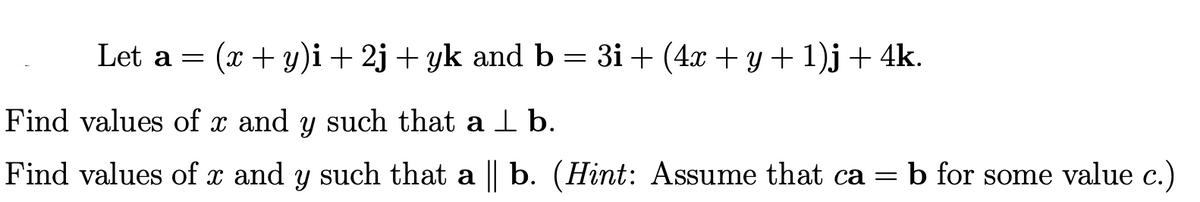 Let a =
(x + y)i + 2j + yk and b = 3i + (4x + y + 1)j+ 4k.
Find values of x and y such that a I b.
Find values of x and y such that a || b. (Hint: Assume that ca = b for some value c.)
