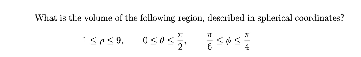 What is the volume of the following region, described in spherical coordinates?
1<p< 9,
2'
6.
4
