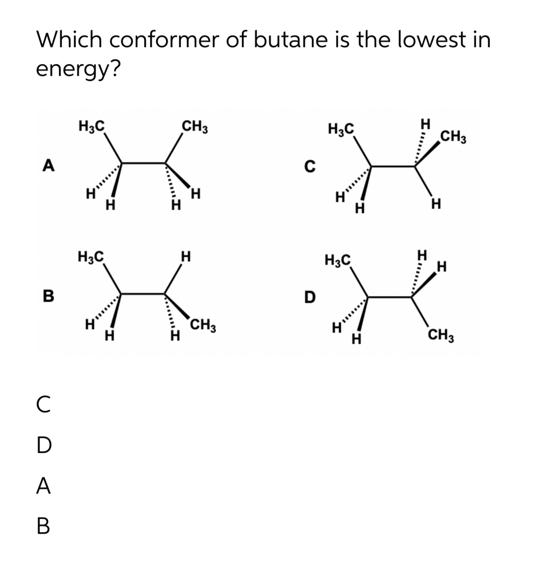 Which conformer of butane is the lowest in
energy?
H3C
CH3
H₂C
CH3
A
C
H
•H
•H H
H3C
H3C
H
B
D
CH3
CH3
UDA
с
А
B