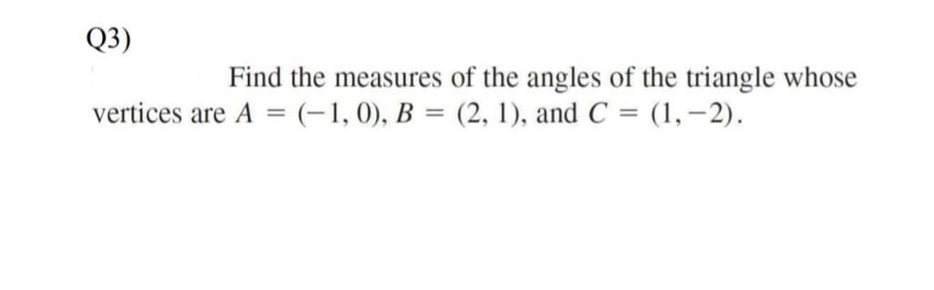 Q3)
Find the measures of the angles of the triangle whose
vertices are A = (-1,0), B = (2, 1), and C = (1,-2).

