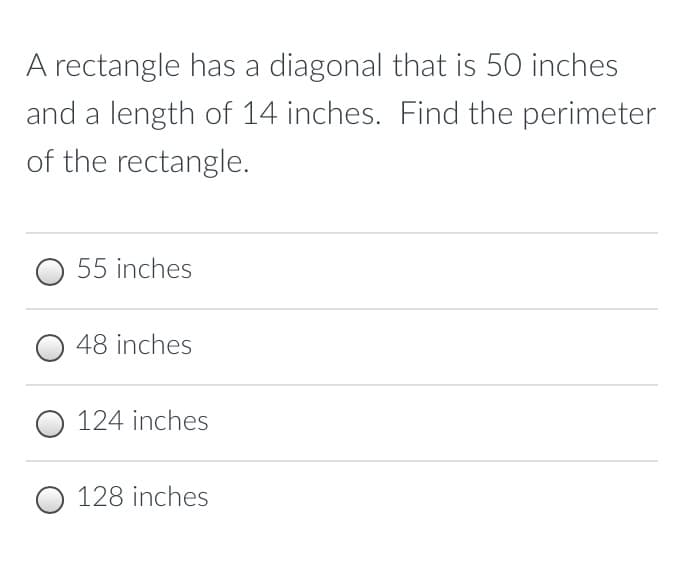 A rectangle has a diagonal that is 50 inches
and a length of 14 inches. Find the perimeter
of the rectangle.
O 55 inches
48 inches
O 124 inches
128 inches
