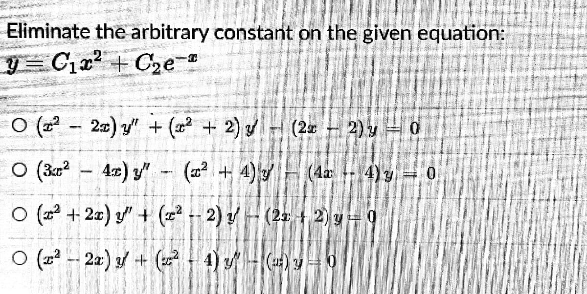 Eliminate the arbitrary constant on the given equation:
y = C1r + C2e
O (2 - 22) y" + (2 + 2) y - (2« – 2) y
O (3r - 42) y" - (a + 4) y
(4x - 4) y 0
lin
O (2? + 2x) y" + (z2 - 2) y-(2x + 2) y = 0
MIRI
O (z – 22) / + ( – 4) /
2ar) 3f + (
4) -(2)y-0

