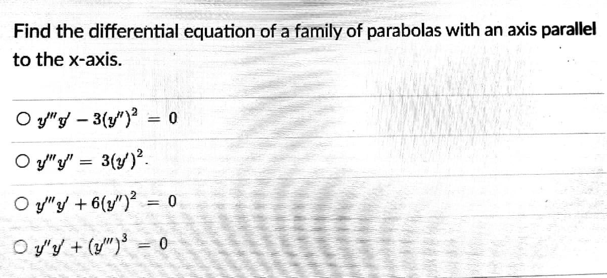 Find the differential equation of a family of parabolas with an axis parallel
to the x-axis.
O y"} – 3(1/") = 0
O y"y" = 3(y')*.
O y"y + 6(y") = 0
%3D
O y'y + (y") = 0
