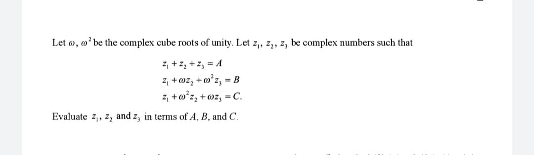 Let @,
o² be the complex cube roots of unity. Let z₁, z₂, z3 be complex numbers such that
Z₁ + Z₂ + Z₂ = A
z₁ + @z₂ +w²z₂ = B
z₁+w²z₂ + @z, = C.
Evaluate z₁,z₂ and z, in terms of A, B, and C.