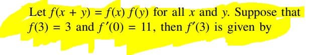 Let f(x + y) = f(x) f(y) for all x and y. Suppose that
f(3) = 3 and f'(0) = 11, then f'(3) is given by