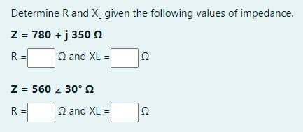 Determine R and X₁ given the following values of impedance.
Z = 780 + j 350
R =
2 and XL =
Z = 560 30°
2
R =
Q and XL =
S2