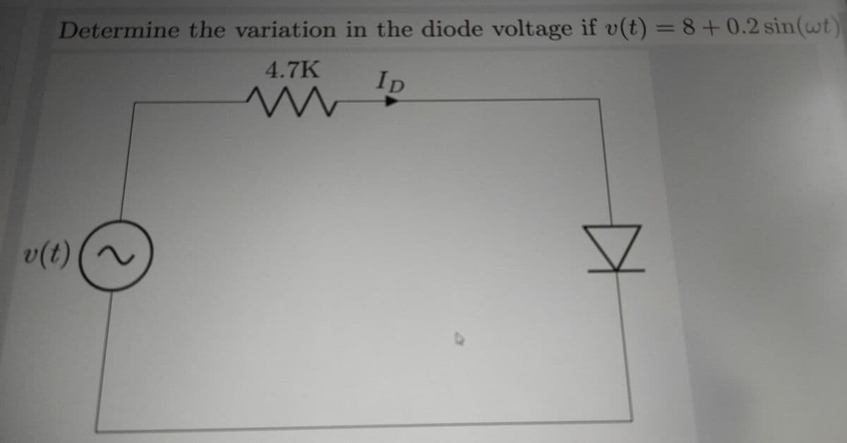 Determine the variation in the diode voltage if v(t) = 8 +0.2 sin(wt)
4.7K
ID
v(t)
2
m
A