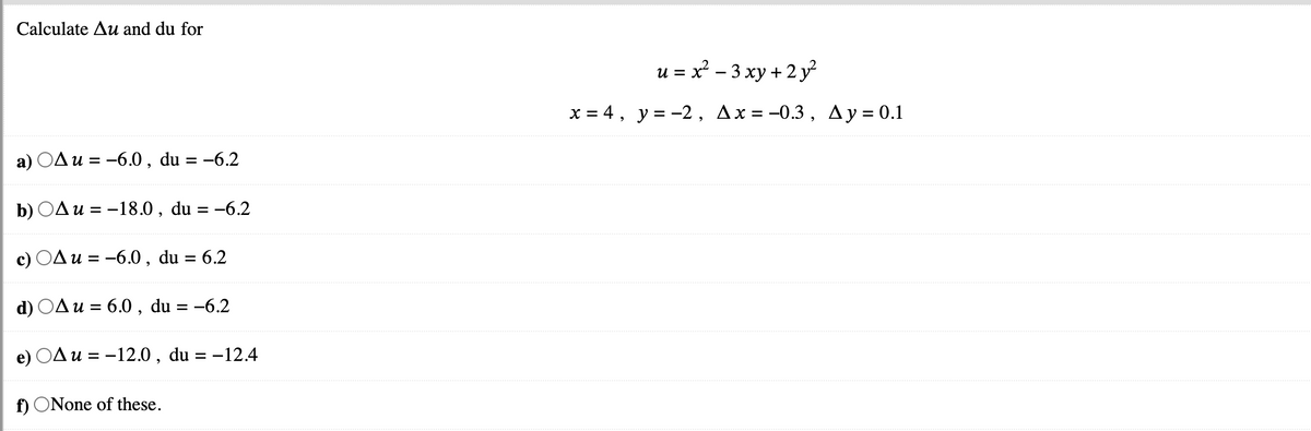 Calculate Au and du for
OA u = -6.0, du = -6.2
b) A u = -18.0, du = -6.2
c)
A u = -6.0, du
d) A u = 6.0, du = -6.2
e) OAu = -12.0, du = -
f) ONone of these.
= 6.2
-12.4
u=x²-3xy + 2y²
x = 4, y = -2, Ax= -0.3, Ay = 0.1
