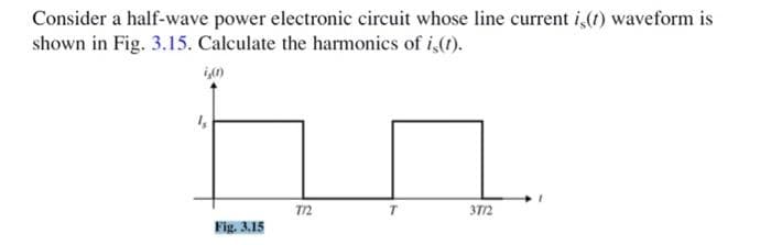 Consider a half-wave power electronic circuit whose line current is(1) waveform is
shown in Fig. 3.15. Calculate the harmonics of is(1).
i,(1)
1₂
Fig. 3.15
772
3772