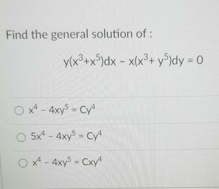 Find the general solution of:
y(x³+x°)dx - x(x³+ y°)dy = 0
O x* - 4xy = Cy
%3D
O 5x* - 4xy = Cy
O x* - 4xy5 = Cxy
