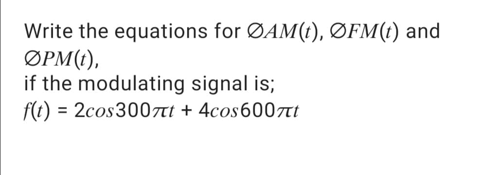 Write the equations for ØAM(t), ØFM(t) and
ØPM(t),
if the modulating signal is;
f(t) = 2cos3007tt + 4cos600at
