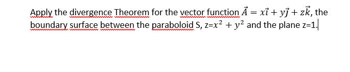 Apply the divergence Theorem for the vector function Å = xỉ + yj + zk, the
boundary surface between the paraboloid S, z=x? + y² and the plane z=1.
www vwwwwwwwww w

