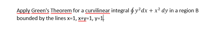 Apply Green's Theorem for a curvilinear integral f y²dx + x² dy in a region B
bounded by the lines x=1, x+y=1, y=1.
