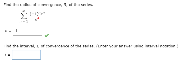 Find the radius of convergence, R, of the series.
(-1)"x"
n4
n= 1
R = 1
Find the interval, I, of convergence of the series. (Enter your answer using interval notation.)
I =
