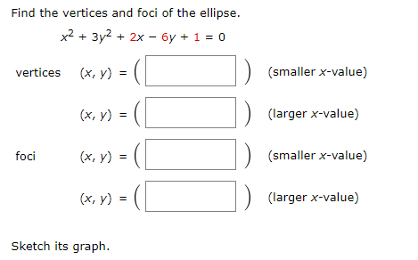 Find the vertices and foci of the ellipse.
x2 + 3y2 + 2x – 6y + 1 = 0
vertices (x, y)
(smaller x-value)
(х, у) %3D
(larger x-value)
foci
(х, у) %3D
(smaller x-value)
(х, у) %3D
(larger x-value)
Sketch its graph.
