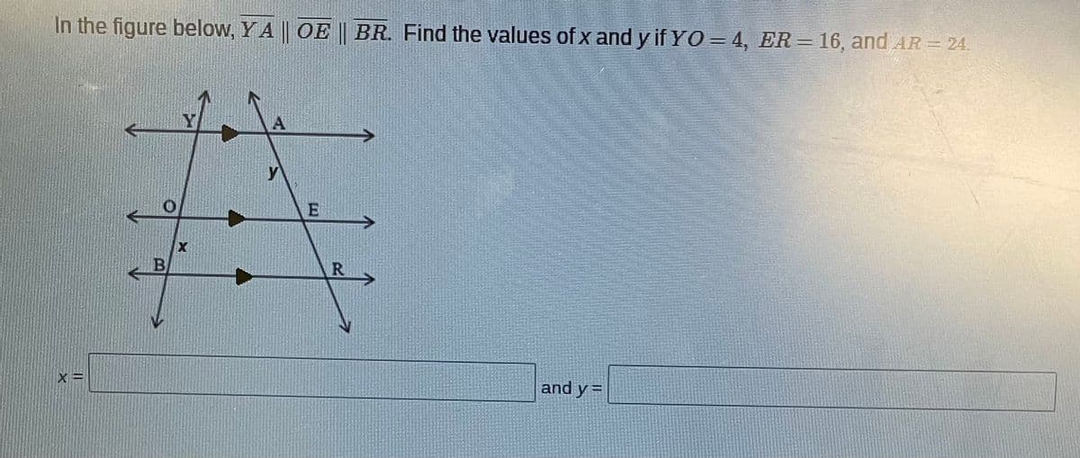 In the figure below, YA || OE| BR. Find the values of x and y if YO = 4, ER = 16, and AR= 24.
Y
A
y
R
and y =
B.
