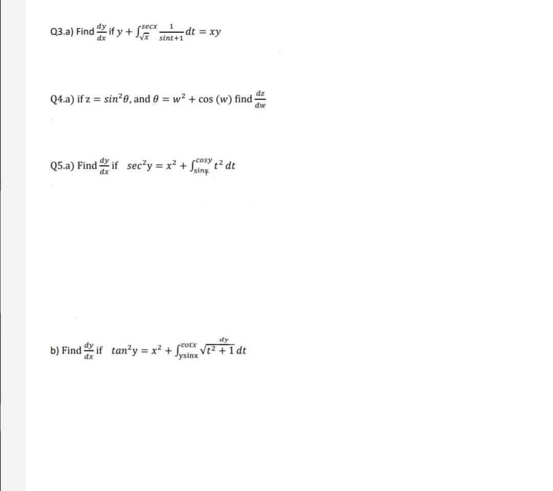 1
dt = xy
rsecx
Q3.a) Find if y + E
dx
sint+1
dz
Q4.a) if z = sin²0, and 0 = w2 + cos (w) find -
dw
Q5.a) Find if sec?y = x? + coSy t² dt
Jsiny
dy
b) Find if tan?y = x² + VE2+1 dt
cotx
dx
Jysinx
