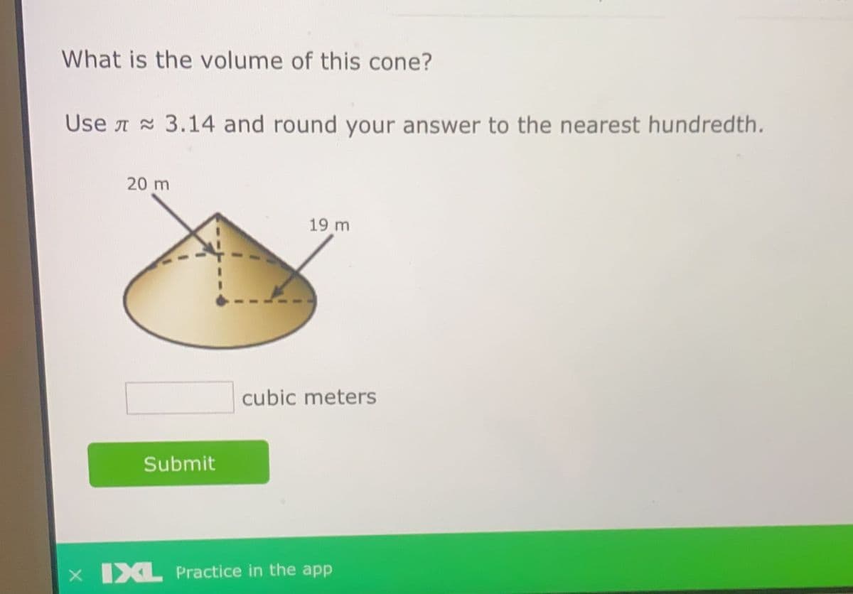 What is the volume of this cone?
Use A 3.14 and round your answer to the nearest hundredth.
20 m
19 m
cubic meters
Submit
x IXL Practice in the app
