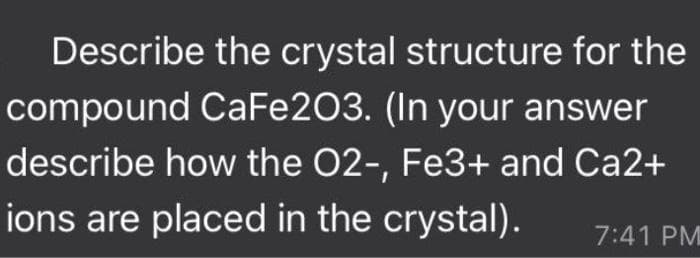Describe the crystal structure for the
compound CaFe203. (In your answer
describe how the O2-, Fe3+ and Ca2+
ions are placed in the crystal).
7:41 PM