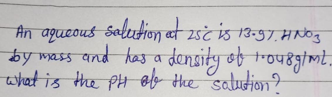 An aqueous solution at 25C is 13-97. HNO 3
by mass and has a density of 10u8gtmt.
what is the PH of the solution?