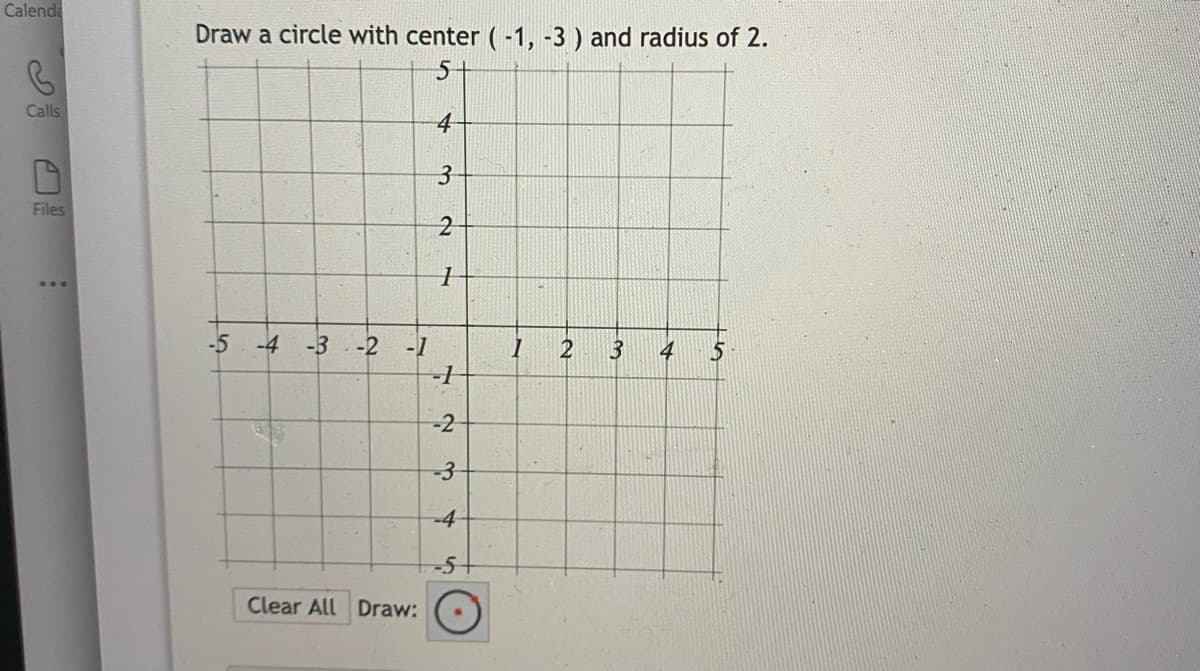 Calenda
Draw a circle with center ( -1, -3 ) and radius of 2.
Calls
4-
Files
2
-5 -4 -3
-2
-1
2
3
4
-2
-3
-4
-5
Clear All
Draw:
