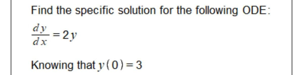 Find the specific solution for the following ODE:
dy = 2y
Knowing that y (0) = 3
