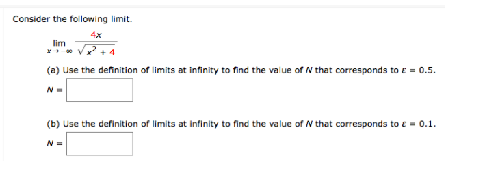 Consider the following limit.
4x
lim
(a) Use the definition of limits at infinity to find the value of N that corresponds to ɛ = 0.5.
N =
(b) Use the definition of limits at infinity to find the value of N that corresponds to e = 0.1.
N =
