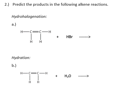 2.) Predict the products in the following alkene reactions.
Hydrohalogenation:
а.)
H-C=C-H
+
HBr
Hydration:
b.)
H-C=C-H
H20
H.
+
