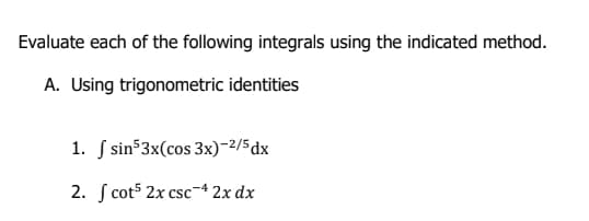 Evaluate each of the following integrals using the indicated method.
A. Using trigonometric identities
1. S sin$3x(cos 3x)-2/5dx
2. S cot5 2x csc-4 2x dx
