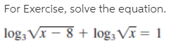 For Exercise, solve the equation.
| log; Vx – 8 + log; Vĩ = 1
