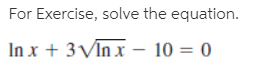 For Exercise, solve the equation.
In x + 3VIn x – 10 = 0
