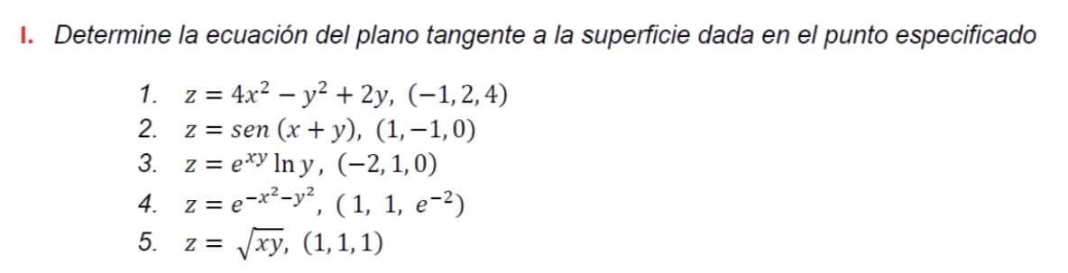 I. Determine la ecuación del plano tangente a la superficie dada en el punto especificado
z = 4x2 – y2 + 2y, (-1,2,4)
z = sen (x + y), (1,–1,0)
3. z = exy In y, (-2,1,0)
4. z = e-x²-y², (1, 1, e-2)
1.
%3D
2.
5.
z = Jxy, (1,1, 1)
