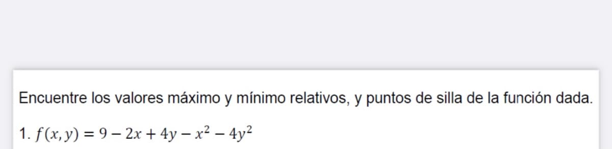 Encuentre los valores máximo y mínimo relativos, y puntos de silla de la función dada.
1. f(x, y) = 9 – 2x + 4y – x² – 4y²
