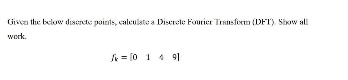 Given the below discrete points, calculate a Discrete Fourier Transform (DFT). Show all
work.
fk = [0 1 4 9]