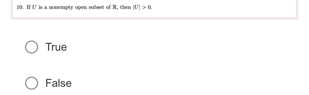 10. If U is a nonempty open subset of R, then |U| > 0.
True
False