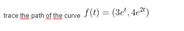 trace the path of the curve f(t) = (3e', 4e")
