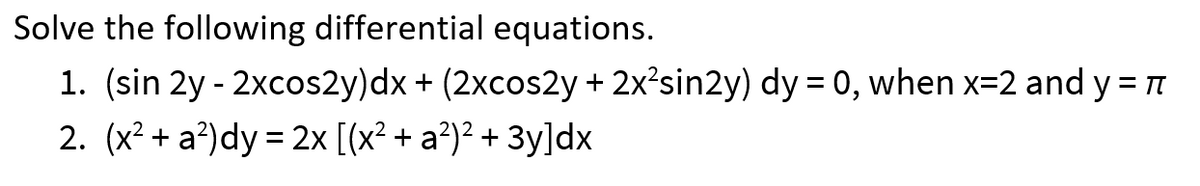 Solve the following differential equations.
1. (sin 2y - 2xcos2y)dx + (2xcos2y + 2x²sin2y) dy = 0, when x=2 and y = n
2. (x² + a?)dy = 2x [(x² + a²)² + 3y]dx
