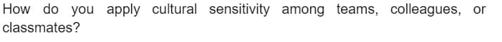 How do you apply cultural sensitivity among teams, colleagues, or
classmates?