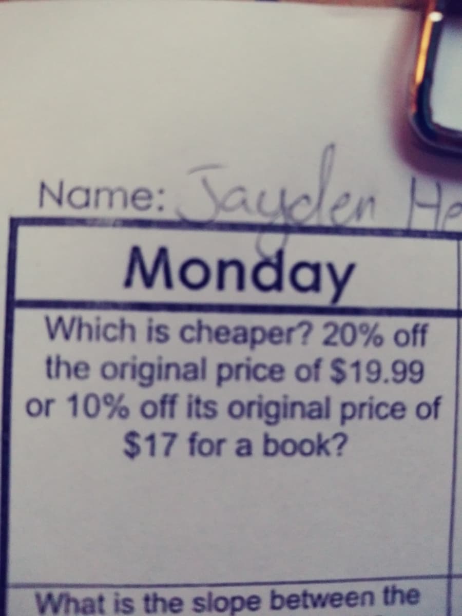 Name: a
Taudlen H
Monday
Which is cheaper? 20% off
the original price of $19.99
or 10% off its original price of
$17 for a book?
What is the slope between the
