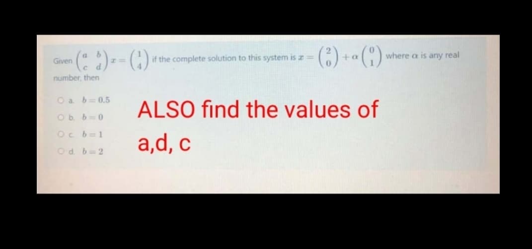 if the complete solution to this system is z =
where a is any real
Given
number, then
O a b= 0,5
ALSO find the values of
Ob b=0
Oc b=1
a,d, c
Od b=2
