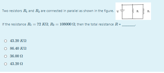 Two resistors R1 and Rz are connected in parallel as shown in the figure. v
R
If the resistance R1 = 72 KS), R2 = 108000 2, then the total resistance R=
O 43.20 KN
O 86.40 K2
O 36.00 2
O 43.20 2
