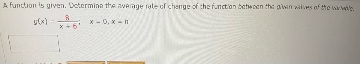 A function is given. Determine the average rate of change of the function between the given values of the variable.
g(x)
x = 0, x = h
8
x + 6